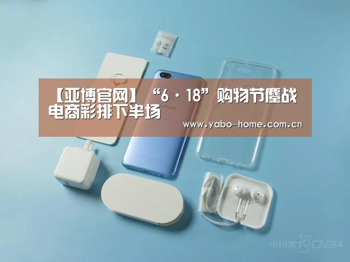 【亚博官网】“6·18”购物节鏖战 电商彩排下半场(图1) 惊喜不断。亚博体育支持多种安全便捷的充值与提款方式