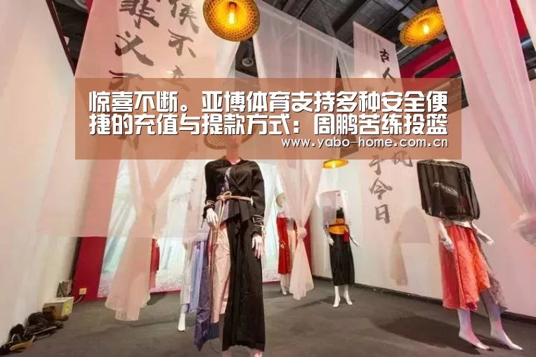 惊喜不断。亚博体育支持多种安全便捷的充值与提款方式:周鹏苦练投篮:回到最后生长的中央 只为再次动身(图1) 亚博app