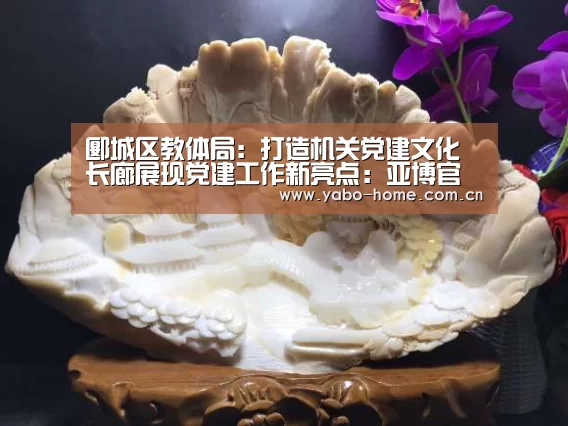 郾城区教体局：打造机关党建文化长廊展现党建工作新亮点：亚博官
