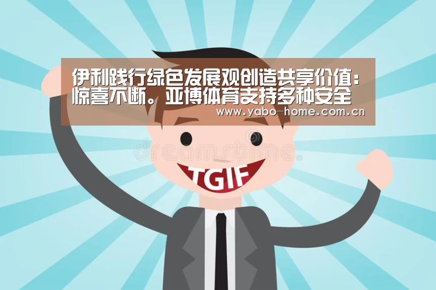 伊利践行绿色发展观创造共享价值：惊喜不断。亚博体育支持多种安全便捷的充